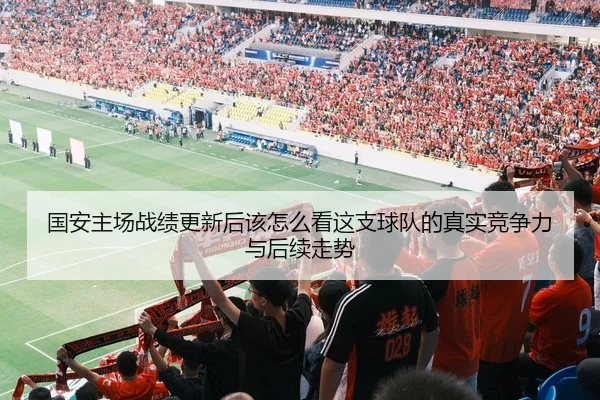 国安主场战绩更新后该怎么看这支球队的真实竞争力与后续走势
