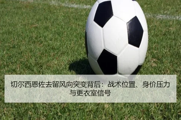 切尔西恩佐去留风向突变背后：战术位置、身价压力与更衣室信号